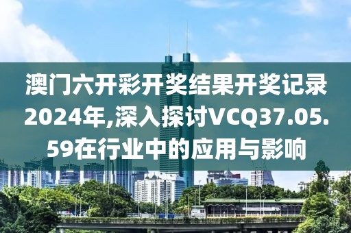 澳門六開彩開獎結(jié)果開獎記錄2024年,深入探討VCQ37.05.59在行業(yè)中的應(yīng)用與影響