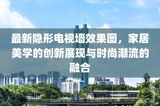 最新隱形電視墻效果圖，家居美學(xué)的創(chuàng)新展現(xiàn)與時(shí)尚潮流的融合