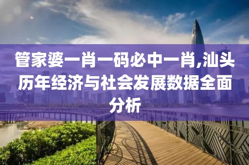 管家婆一肖一碼必中一肖,汕頭歷年經(jīng)濟(jì)與社會發(fā)展數(shù)據(jù)全面分析