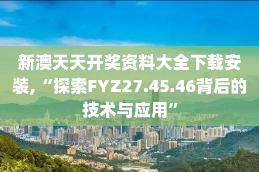 新澳天天開獎資料大全下載安裝,“探索FYZ27.45.46背后的技術(shù)與應(yīng)用”