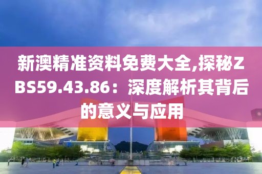 新澳精準資料免費大全,探秘ZBS59.43.86：深度解析其背后的意義與應用
