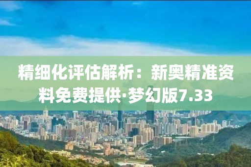 精細(xì)化評估解析：新奧精準(zhǔn)資料免費提供·夢幻版7.33