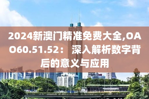 2024新澳門(mén)精準(zhǔn)免費(fèi)大全,OAO60.51.52： 深入解析數(shù)字背后的意義與應(yīng)用