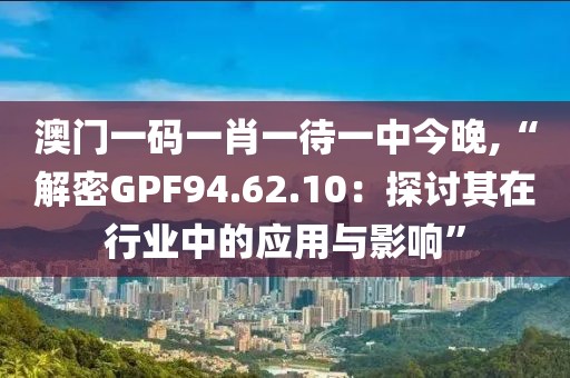 澳門一碼一肖一待一中今晚,“解密GPF94.62.10：探討其在行業(yè)中的應用與影響”