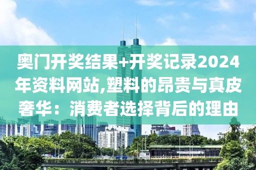 奧門開獎結果+開獎記錄2024年資料網(wǎng)站,塑料的昂貴與真皮奢華：消費者選擇背后的理由