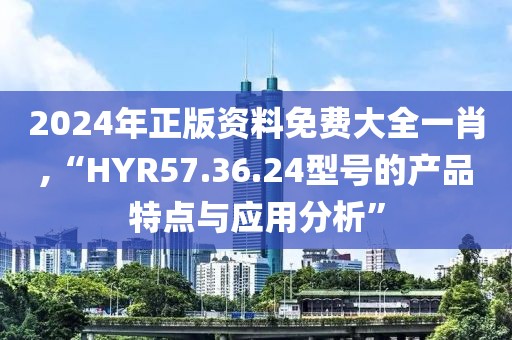 2024年正版資料免費(fèi)大全一肖,“HYR57.36.24型號(hào)的產(chǎn)品特點(diǎn)與應(yīng)用分析”