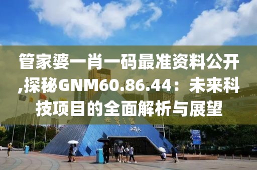 管家婆一肖一碼最準(zhǔn)資料公開,探秘GNM60.86.44：未來科技項(xiàng)目的全面解析與展望