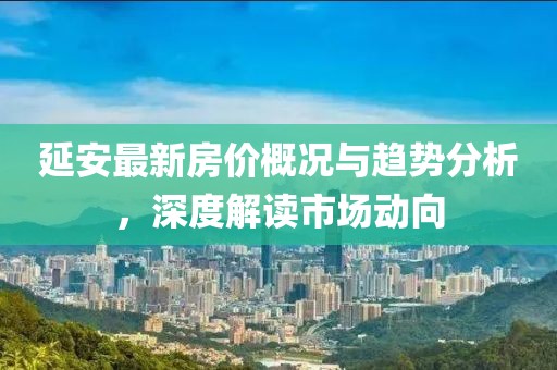 延安最新房?jī)r(jià)概況與趨勢(shì)分析，深度解讀市場(chǎng)動(dòng)向