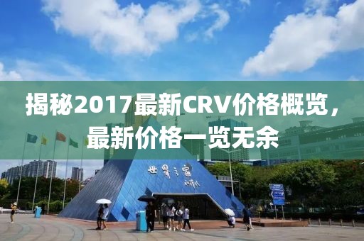 揭秘2017最新CRV價(jià)格概覽，最新價(jià)格一覽無余