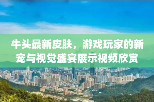 牛頭最新皮膚，游戲玩家的新寵與視覺盛宴展示視頻欣賞