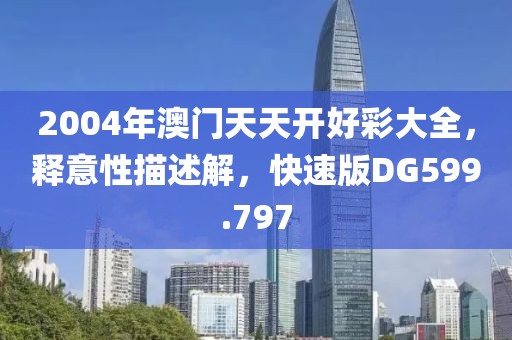 2004年澳門天天開好彩大全，釋意性描述解，快速版DG599.797