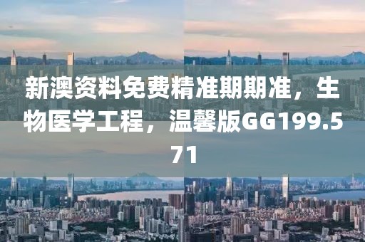 新澳資料免費精準(zhǔn)期期準(zhǔn)，生物醫(yī)學(xué)工程，溫馨版GG199.571
