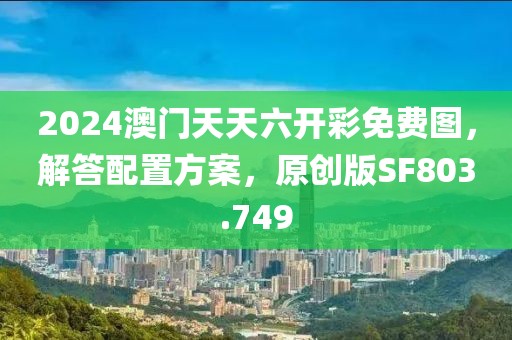 2024澳門天天六開彩免費(fèi)圖，解答配置方案，原創(chuàng)版SF803.749