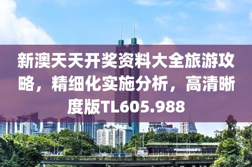 新澳天天開獎資料大全旅游攻略，精細化實施分析，高清晰度版TL605.988