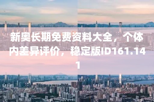 新奧長期免費資料大全，個體內(nèi)差異評價，穩(wěn)定版ID161.141