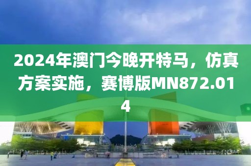 2024年澳門今晚開特馬，仿真方案實施，賽博版MN872.014
