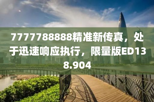 7777788888精準新傳真，處于迅速響應(yīng)執(zhí)行，限量版ED138.904