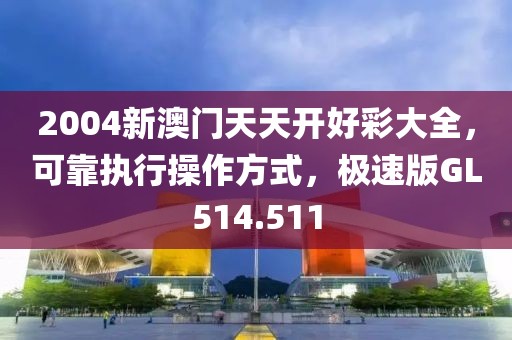 2004新澳門天天開好彩大全，可靠執(zhí)行操作方式，極速版GL514.511