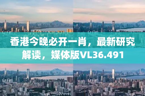 香港今晚必開一肖，最新研究解讀，媒體版VL36.491