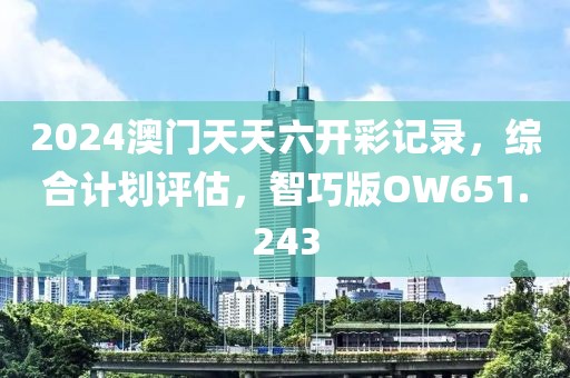 2024澳門天天六開彩記錄，綜合計劃評估，智巧版OW651.243