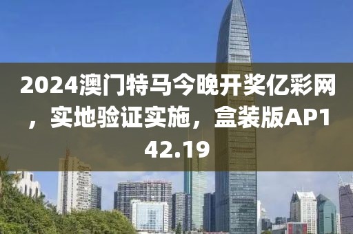 2024澳門特馬今晚開獎億彩網(wǎng)，實(shí)地驗(yàn)證實(shí)施，盒裝版AP142.19