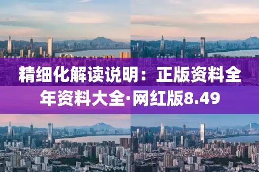 精細(xì)化解讀說(shuō)明：正版資料全年資料大全·網(wǎng)紅版8.49
