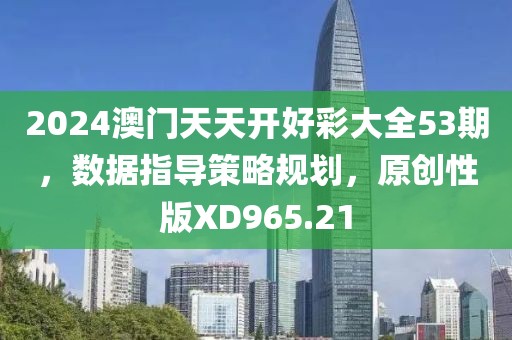 2024澳門天天開好彩大全53期，數(shù)據(jù)指導(dǎo)策略規(guī)劃，原創(chuàng)性版XD965.21
