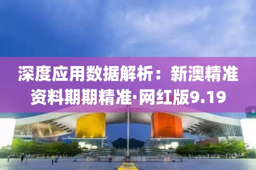 深度應(yīng)用數(shù)據(jù)解析：新澳精準資料期期精準·網(wǎng)紅版9.19