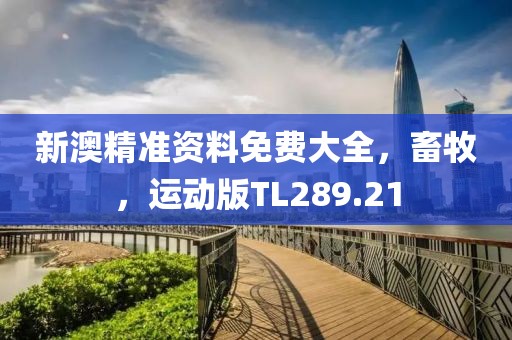 新澳精準(zhǔn)資料免費(fèi)大全，畜牧，運(yùn)動版TL289.21