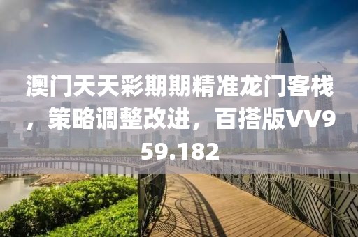 澳門天天彩期期精準龍門客棧，策略調整改進，百搭版VV959.182