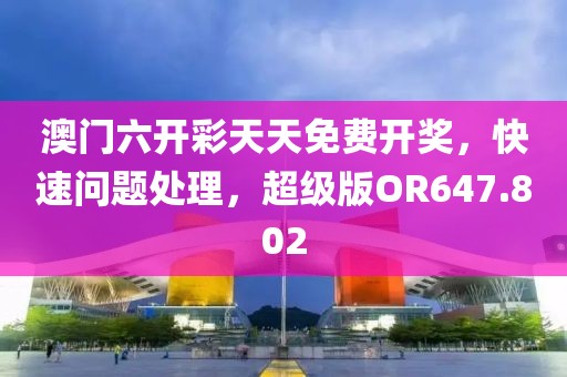 澳門六開彩天天免費(fèi)開獎(jiǎng)，快速問題處理，超級(jí)版OR647.802