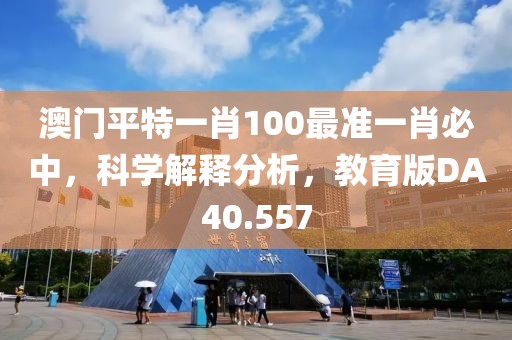 澳門平特一肖100最準一肖必中，科學解釋分析，教育版DA40.557