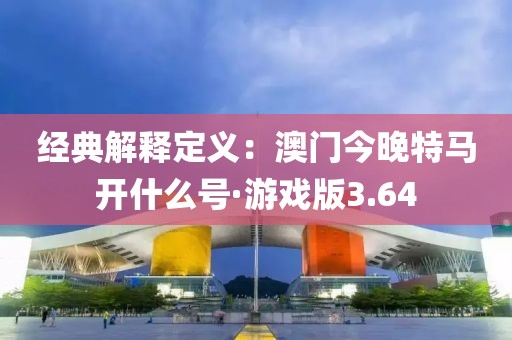 經(jīng)典解釋定義：澳門今晚特馬開什么號(hào)·游戲版3.64