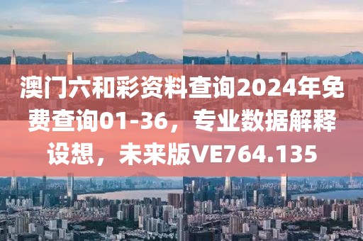 澳門六和彩資料查詢2024年免費查詢01-36，專業(yè)數(shù)據(jù)解釋設(shè)想，未來版VE764.135
