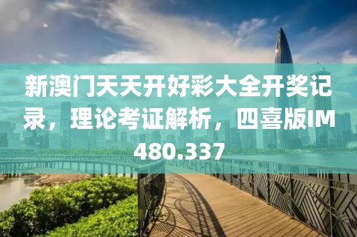 新澳門天天開好彩大全開獎記錄，理論考證解析，四喜版IM480.337