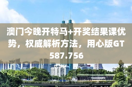 澳門(mén)今晚開(kāi)特馬+開(kāi)獎(jiǎng)結(jié)果課優(yōu)勢(shì)，權(quán)威解析方法，用心版GT587.756
