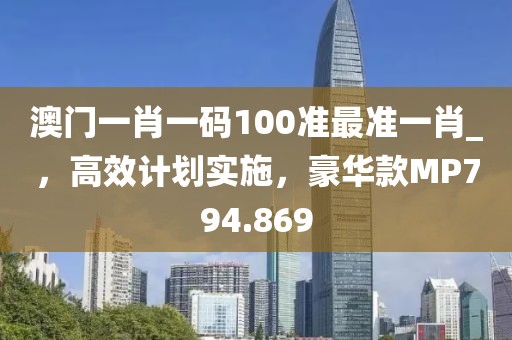 澳門一肖一碼100準最準一肖_，高效計劃實施，豪華款MP794.869