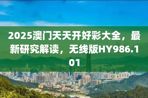 2025澳門天天開好彩大全，最新研究解讀，無線版HY986.101