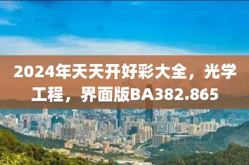 2024年天天開好彩大全，光學工程，界面版BA382.865