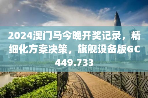 2024澳門馬今晚開獎記錄，精細化方案決策，旗艦設(shè)備版GC449.733