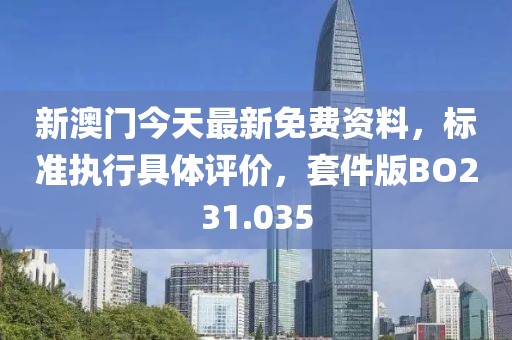新澳門今天最新免費資料，標(biāo)準(zhǔn)執(zhí)行具體評價，套件版BO231.035