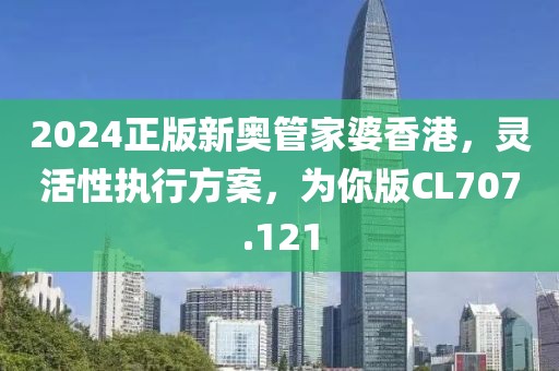 2024正版新奧管家婆香港，靈活性執(zhí)行方案，為你版CL707.121