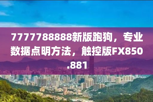 7777788888新版跑狗，專業(yè)數(shù)據(jù)點(diǎn)明方法，觸控版FX850.881