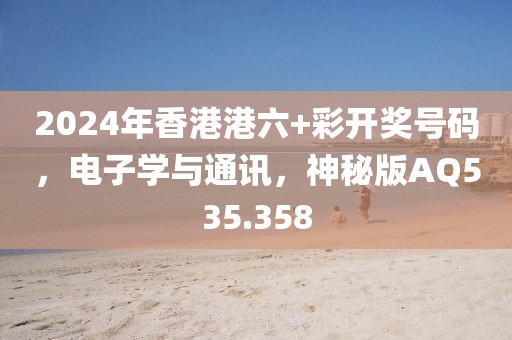 2024年香港港六+彩開獎(jiǎng)號(hào)碼，電子學(xué)與通訊，神秘版AQ535.358