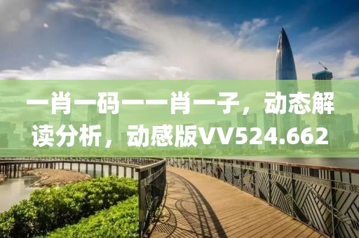 一肖一碼一一肖一子，動(dòng)態(tài)解讀分析，動(dòng)感版VV524.662