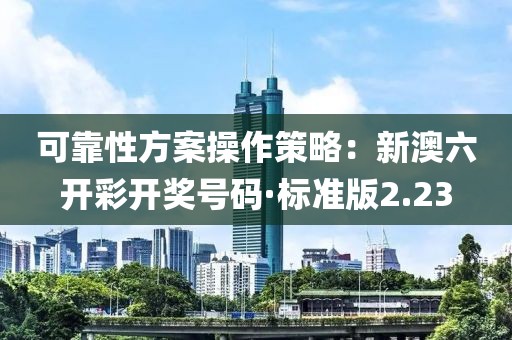可靠性方案操作策略：新澳六開彩開獎(jiǎng)號碼·標(biāo)準(zhǔn)版2.23
