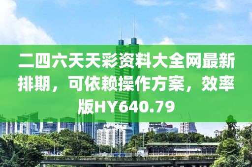 二四六天天彩資料大全網(wǎng)最新排期，可依賴操作方案，效率版HY640.79