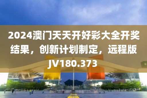 2024澳門天天開好彩大全開獎結果，創(chuàng)新計劃制定，遠程版JV180.373
