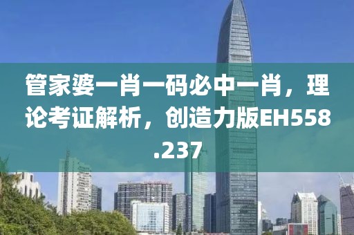 管家婆一肖一碼必中一肖，理論考證解析，創(chuàng)造力版EH558.237