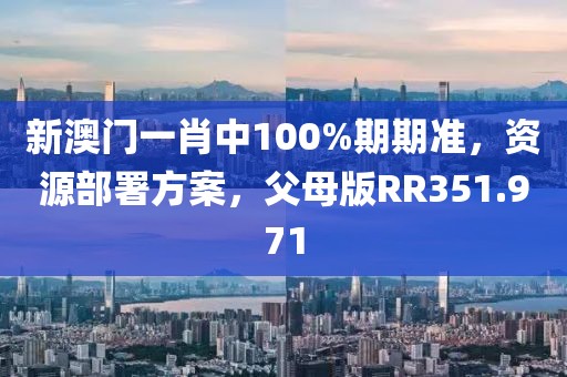 新澳門一肖中100%期期準(zhǔn)，資源部署方案，父母版RR351.971